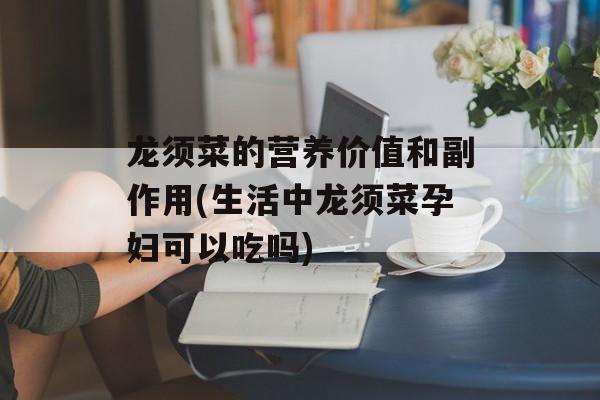 龙须菜的营养价值和副作用(生活中龙须菜孕妇可以吃吗)-第1张图片-