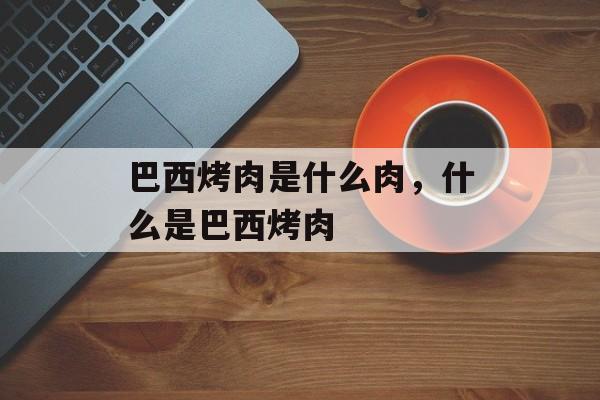 巴西烤肉是什么肉，什么是巴西烤肉-第1张图片-