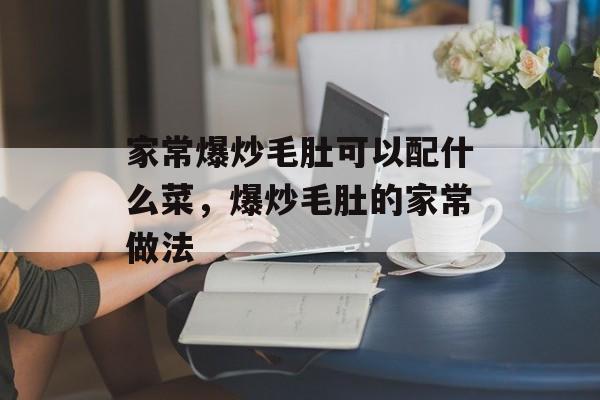 家常爆炒毛肚可以配什么菜，爆炒毛肚的家常做法-第1张图片-