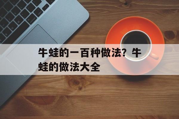 牛蛙的一百种做法？牛蛙的做法大全-第1张图片-