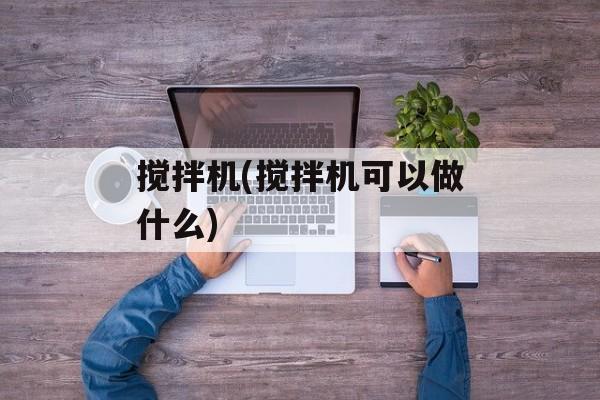 搅拌机(搅拌机可以做什么)-第1张图片-