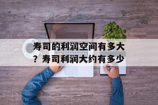寿司的利润空间有多大？寿司利润大约有多少-第1张图片-
