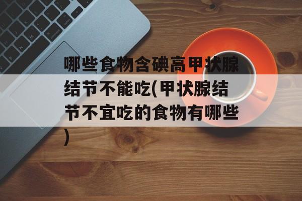 哪些食物含碘高甲状腺结节不能吃(甲状腺结节不宜吃的食物有哪些)-第1张图片-