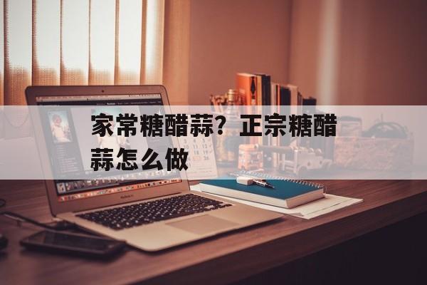 家常糖醋蒜？正宗糖醋蒜怎么做-第1张图片-