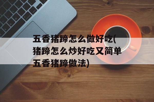五香猪蹄怎么做好吃(猪蹄怎么炒好吃又简单五香猪蹄做法)-第1张图片-