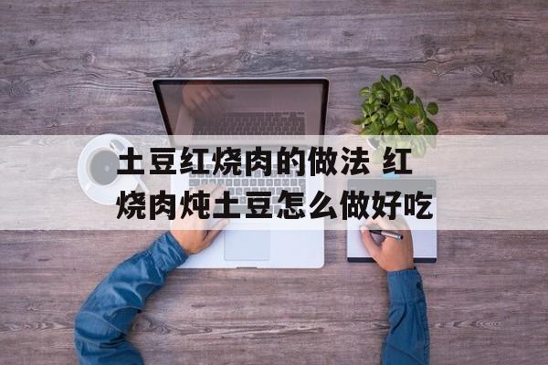 土豆红烧肉的做法 红烧肉炖土豆怎么做好吃-第1张图片-