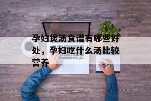 孕妇煲汤食谱有哪些好处，孕妇吃什么汤比较营养-第1张图片-