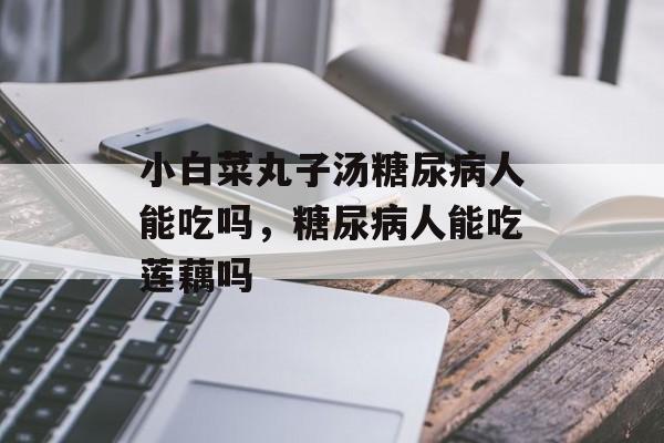 小白菜丸子汤糖尿病人能吃吗，糖尿病人能吃莲藕吗-第1张图片-