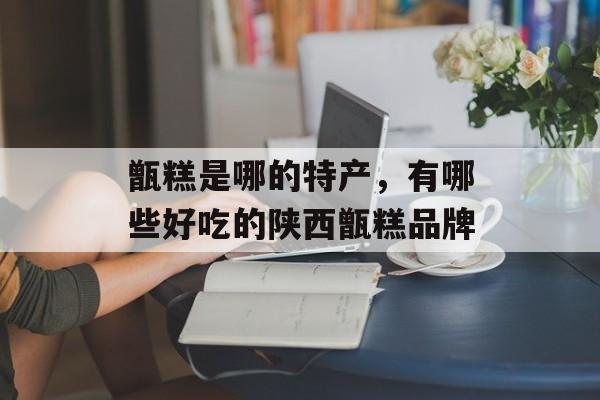甑糕是哪的特产，有哪些好吃的陕西甑糕品牌-第1张图片-