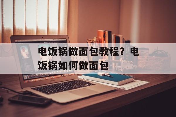 电饭锅做面包教程？电饭锅如何做面包-第1张图片-