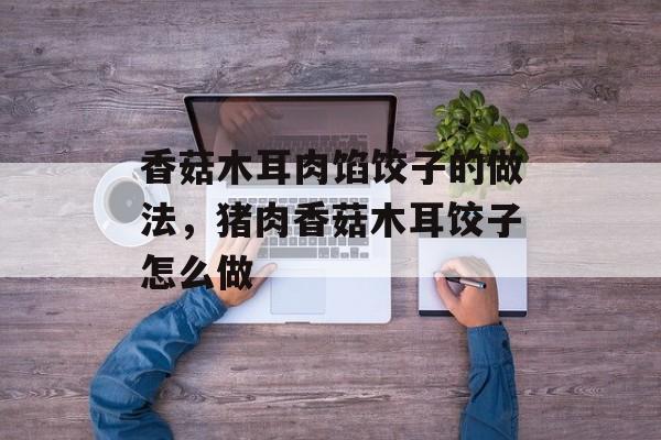 香菇木耳肉馅饺子的做法，猪肉香菇木耳饺子怎么做-第1张图片-