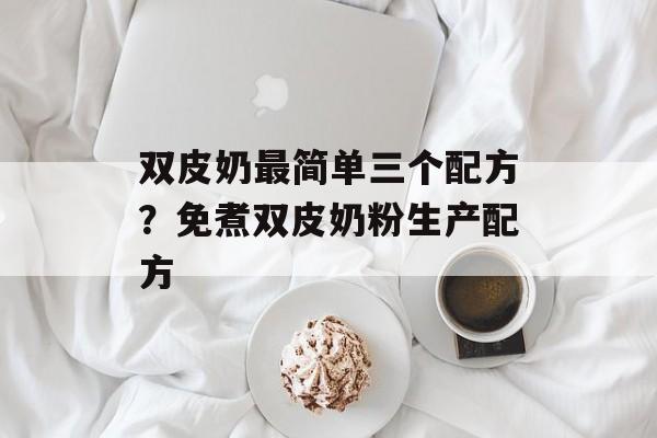 双皮奶最简单三个配方？免煮双皮奶粉生产配方-第1张图片-