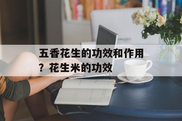 五香花生的功效和作用？花生米的功效-第1张图片-
