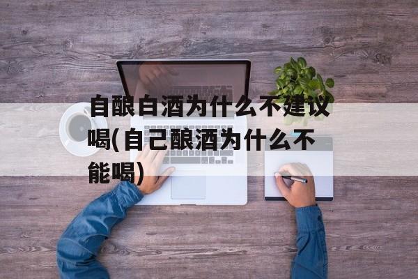 自酿白酒为什么不建议喝(自己酿酒为什么不能喝)-第1张图片-
