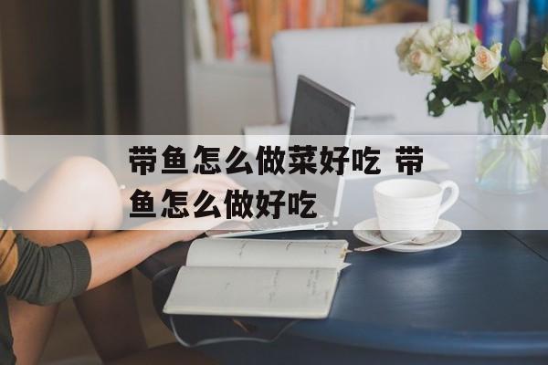 带鱼怎么做菜好吃 带鱼怎么做好吃-第1张图片-
