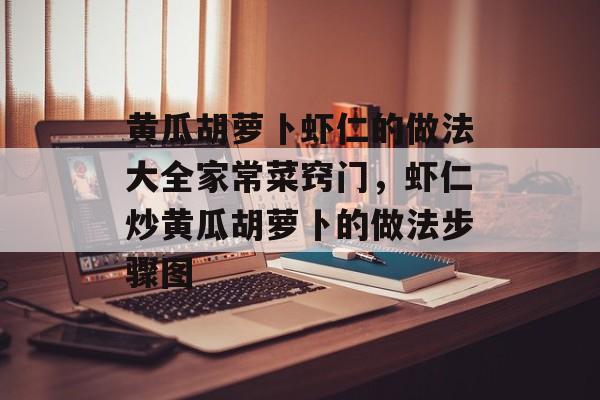 黄瓜胡萝卜虾仁的做法大全家常菜窍门，虾仁炒黄瓜胡萝卜的做法步骤图-第1张图片-