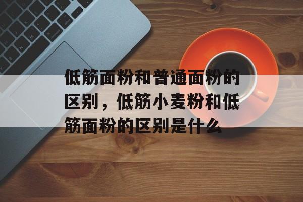 低筋面粉和普通面粉的区别，低筋小麦粉和低筋面粉的区别是什么-第1张图片-