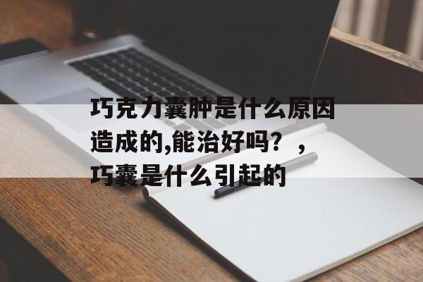 巧克力囊肿是什么原因造成的,能治好吗？，巧囊是什么引起的-第1张图片-