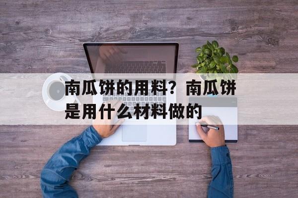 南瓜饼的用料？南瓜饼是用什么材料做的-第1张图片-
