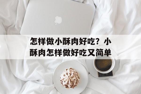怎样做小酥肉好吃？小酥肉怎样做好吃又简单-第1张图片-