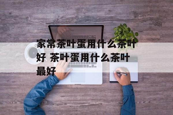 家常茶叶蛋用什么茶叶好 茶叶蛋用什么茶叶最好-第1张图片-