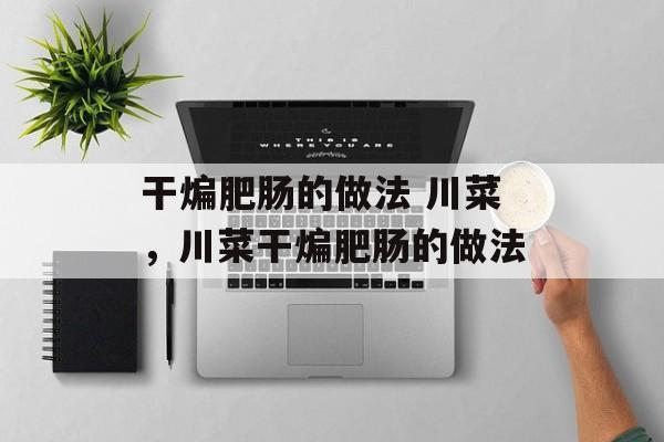 干煸肥肠的做法 川菜，川菜干煸肥肠的做法-第1张图片-