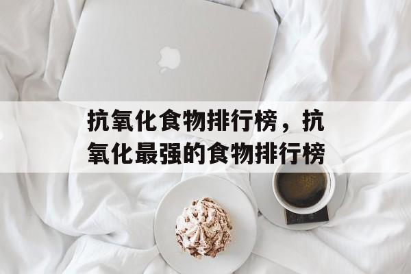 抗氧化食物排行榜，抗氧化最强的食物排行榜-第1张图片-