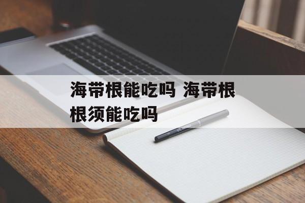 海带根能吃吗 海带根根须能吃吗-第1张图片-