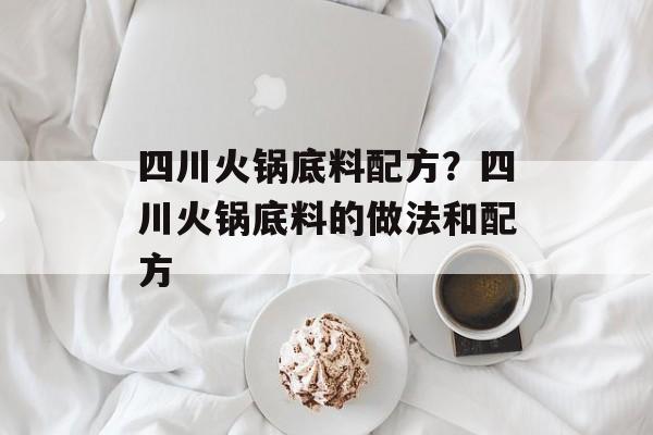 四川火锅底料配方？四川火锅底料的做法和配方-第1张图片-