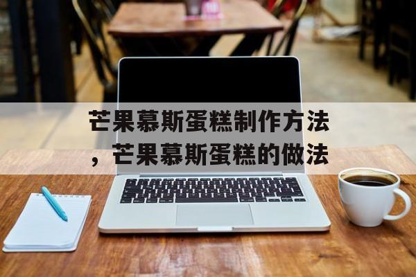 芒果慕斯蛋糕制作方法，芒果慕斯蛋糕的做法-第1张图片-