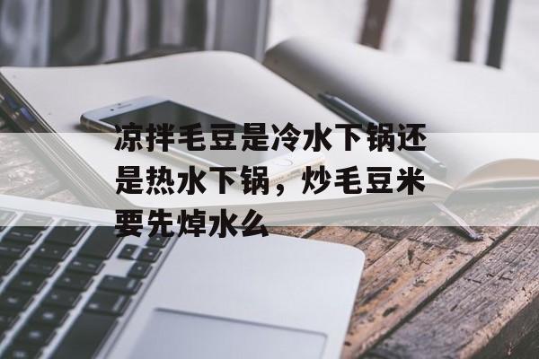 凉拌毛豆是冷水下锅还是热水下锅，炒毛豆米要先焯水么-第1张图片-
