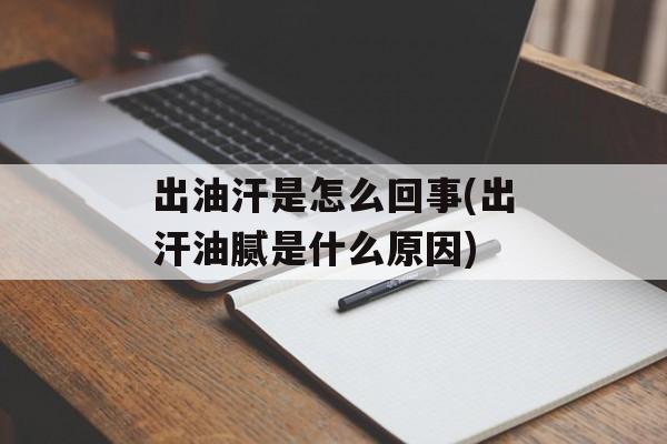 出油汗是怎么回事(出汗油腻是什么原因)-第1张图片-