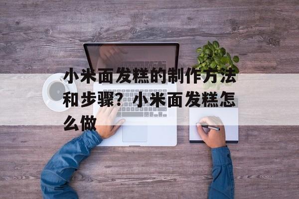 小米面发糕的制作方法和步骤？小米面发糕怎么做-第1张图片-