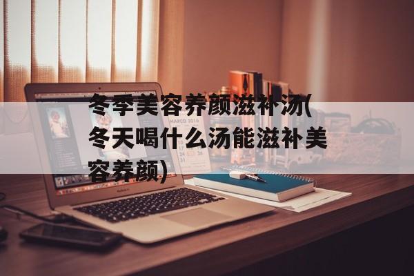 冬季美容养颜滋补汤(冬天喝什么汤能滋补美容养颜)-第1张图片-