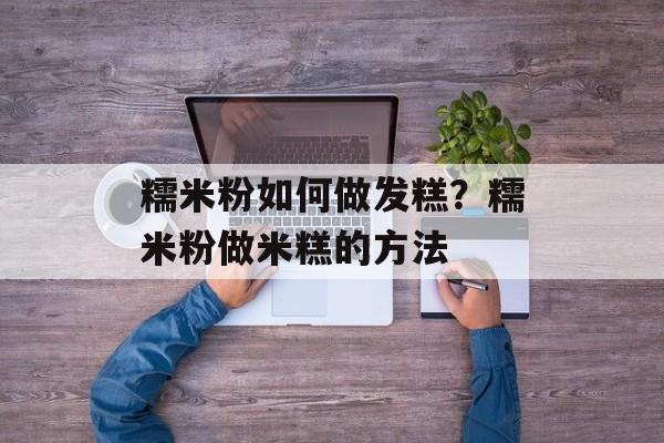 糯米粉如何做发糕？糯米粉做米糕的方法-第1张图片-