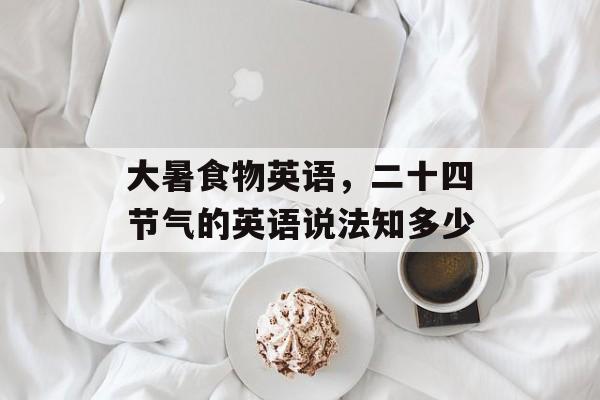 大暑食物英语，二十四节气的英语说法知多少-第1张图片-
