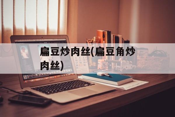 扁豆炒肉丝(扁豆角炒肉丝)-第1张图片-