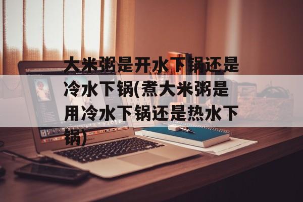 大米粥是开水下锅还是冷水下锅(煮大米粥是用冷水下锅还是热水下锅)-第1张图片-