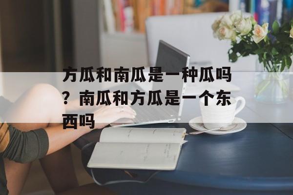 方瓜和南瓜是一种瓜吗？南瓜和方瓜是一个东西吗-第1张图片-