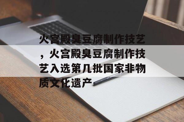火宫殿臭豆腐制作技艺，火宫殿臭豆腐制作技艺入选第几批国家非物质文化遗产-第1张图片-