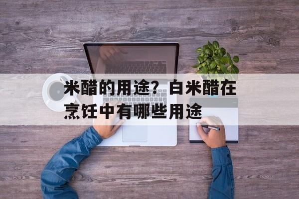 米醋的用途？白米醋在烹饪中有哪些用途-第1张图片-