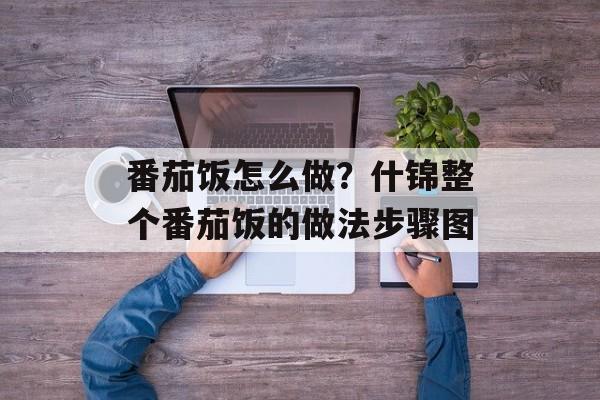 番茄饭怎么做？什锦整个番茄饭的做法步骤图-第1张图片-