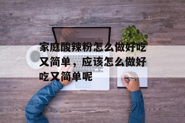 家庭酸辣粉怎么做好吃又简单，应该怎么做好吃又简单呢-第1张图片-