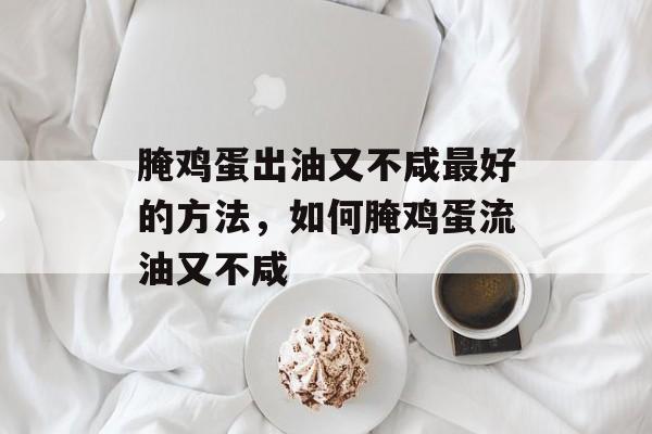 腌鸡蛋出油又不咸最好的方法，如何腌鸡蛋流油又不咸-第1张图片-