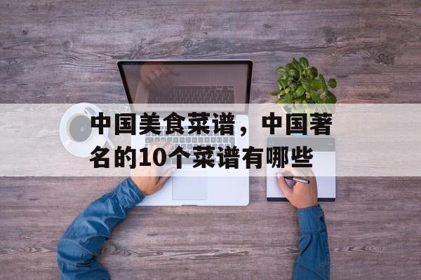 中国美食菜谱，中国著名的10个菜谱有哪些-第1张图片-