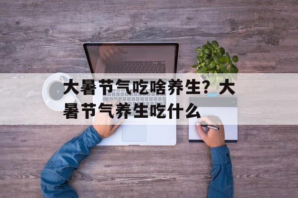 大暑节气吃啥养生？大暑节气养生吃什么-第1张图片-