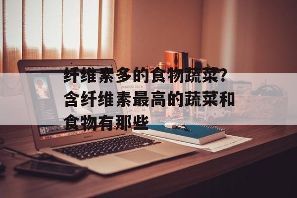 纤维素多的食物蔬菜？含纤维素最高的蔬菜和食物有那些-第1张图片-