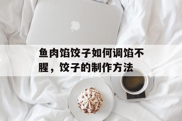 鱼肉馅饺子如何调馅不腥，饺子的制作方法-第1张图片-