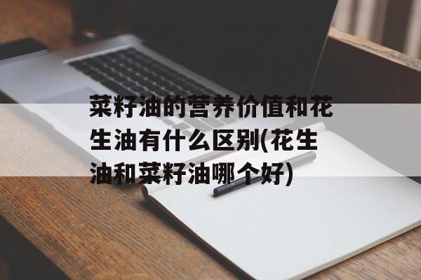 菜籽油的营养价值和花生油有什么区别(花生油和菜籽油哪个好)-第1张图片-
