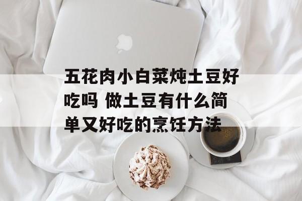 五花肉小白菜炖土豆好吃吗 做土豆有什么简单又好吃的烹饪方法-第1张图片-